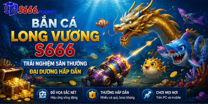 Bắn cá Long Vương S666 – Trải nghiệm săn thưởng đại dương hấp dẫn